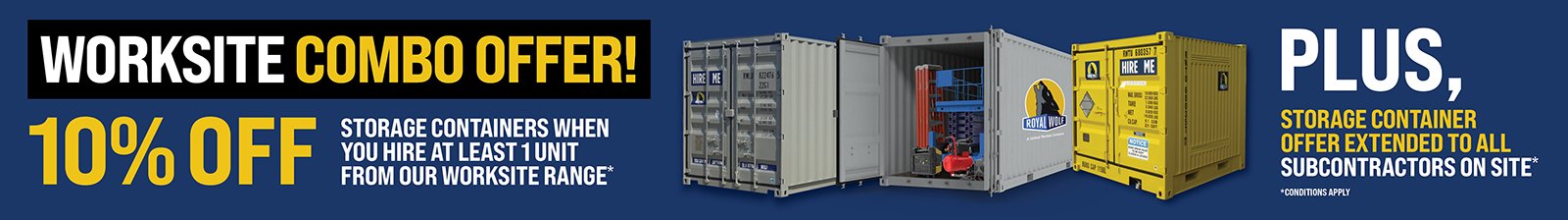 Worksite Combo Offer: 10% off storage containers when you hire at leasr 1 unit from our worksite range, plus, storage container offer extended to all subcontractors on site. Conditions apply.